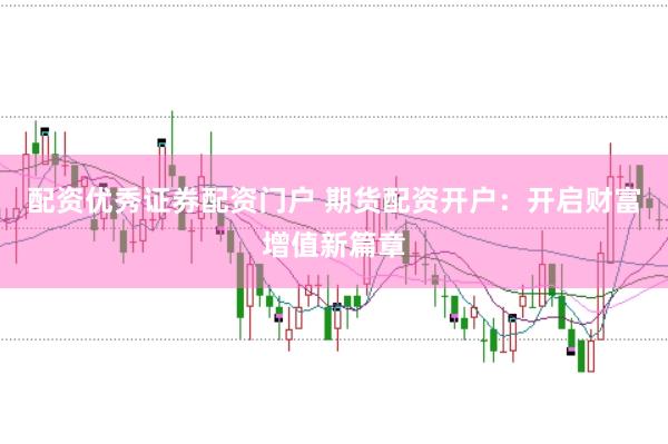 配资优秀证券配资门户 期货配资开户：开启财富增值新篇章