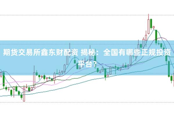 期货交易所鑫东财配资 揭秘：全国有哪些正规投资平台？