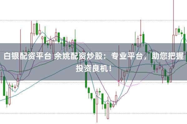 白银配资平台 余姚配资炒股：专业平台，助您把握投资良机！