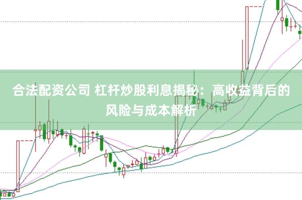 合法配资公司 杠杆炒股利息揭秘：高收益背后的风险与成本解析