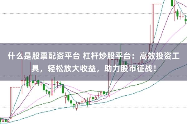什么是股票配资平台 杠杆炒股平台：高效投资工具，轻松放大收益，助力股市征战！
