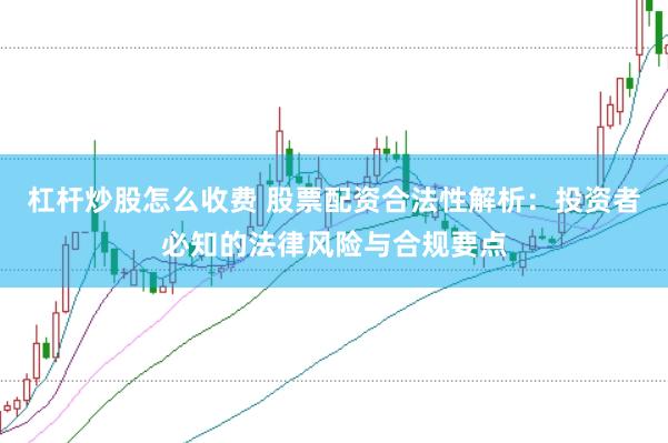 杠杆炒股怎么收费 股票配资合法性解析：投资者必知的法律风险与合规要点