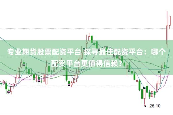 专业期货股票配资平台 探寻最佳配资平台：哪个配资平台更值得信赖？