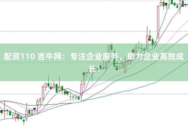 配资110 吉牛网：专注企业服务，助力企业高效成长！