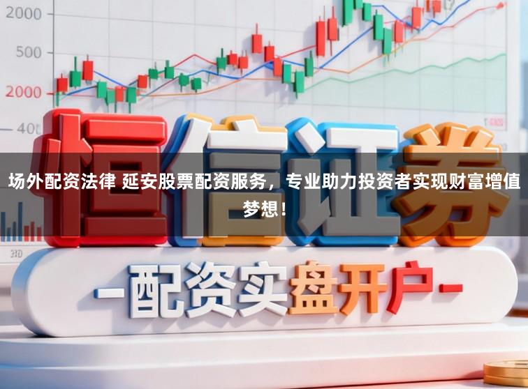 场外配资法律 延安股票配资服务，专业助力投资者实现财富增值梦想！