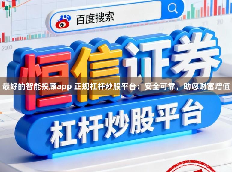 最好的智能投顾app 正规杠杆炒股平台：安全可靠，助您财富增值