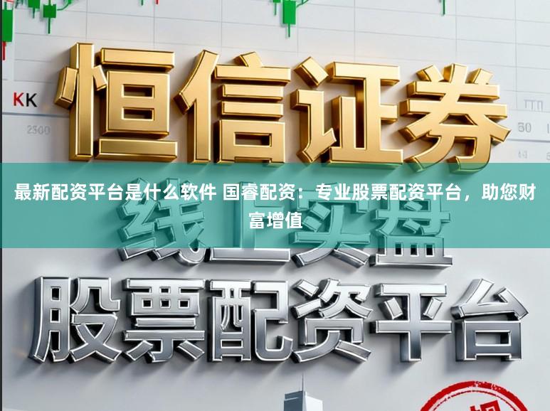 最新配资平台是什么软件 国睿配资：专业股票配资平台，助您财富增值