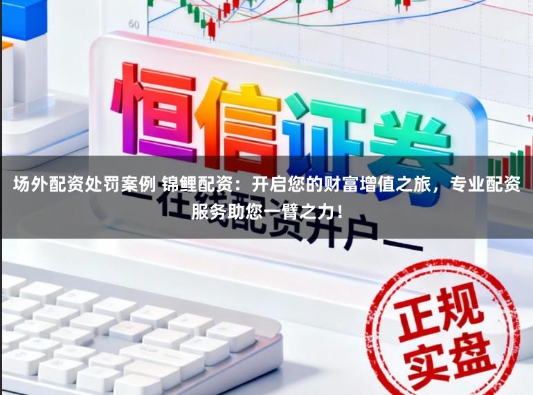 场外配资处罚案例 锦鲤配资：开启您的财富增值之旅，专业配资服务助您一臂之力！