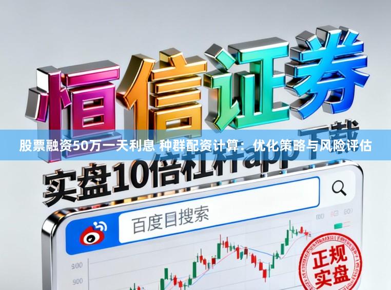 股票融资50万一天利息 种群配资计算：优化策略与风险评估