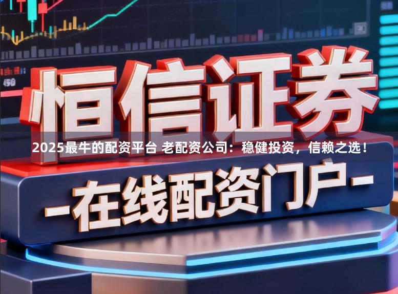 2025最牛的配资平台 老配资公司：稳健投资，信赖之选！