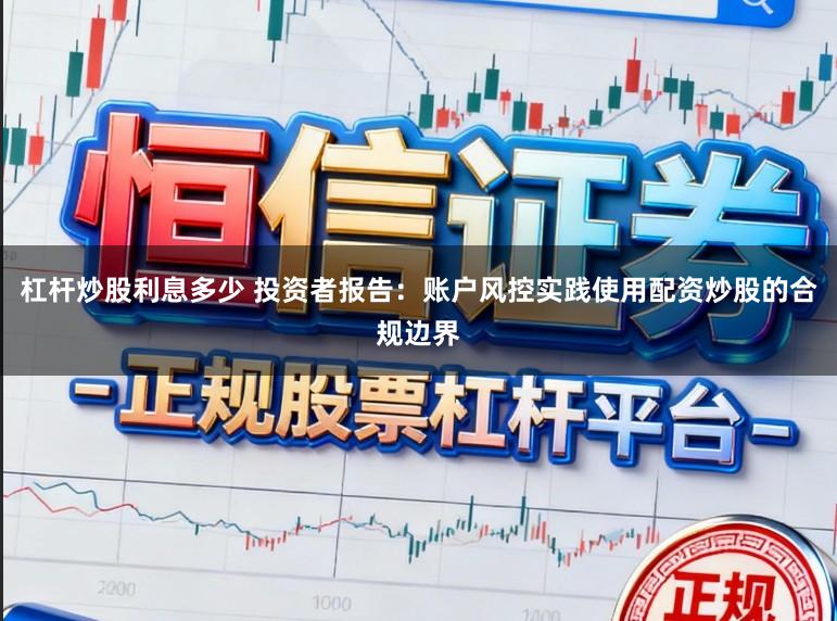 杠杆炒股利息多少 投资者报告：账户风控实践使用配资炒股的合规边界