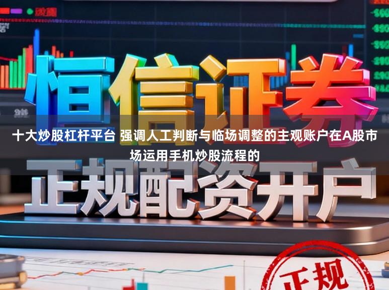 十大炒股杠杆平台 强调人工判断与临场调整的主观账户在A股市场运用手机炒股流程的