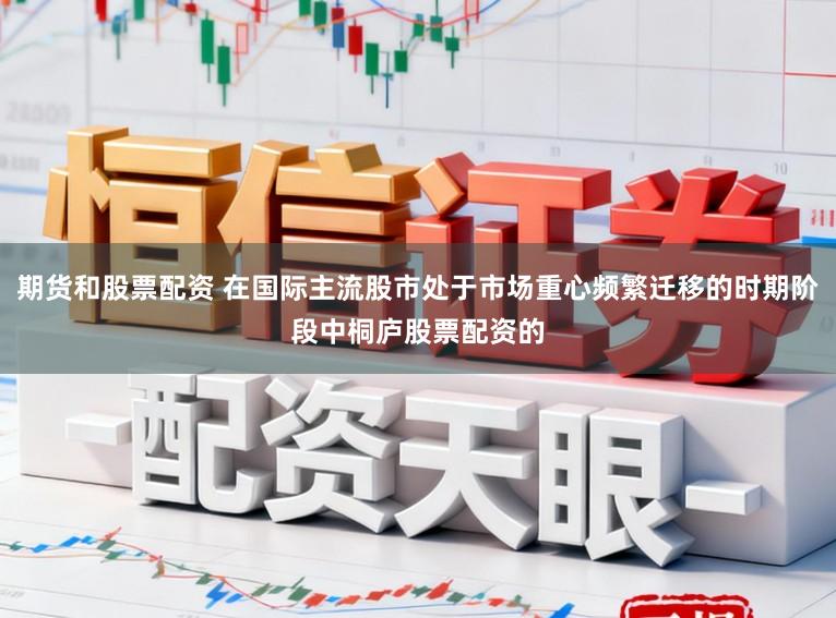 期货和股票配资 在国际主流股市处于市场重心频繁迁移的时期阶段中桐庐股票配资的