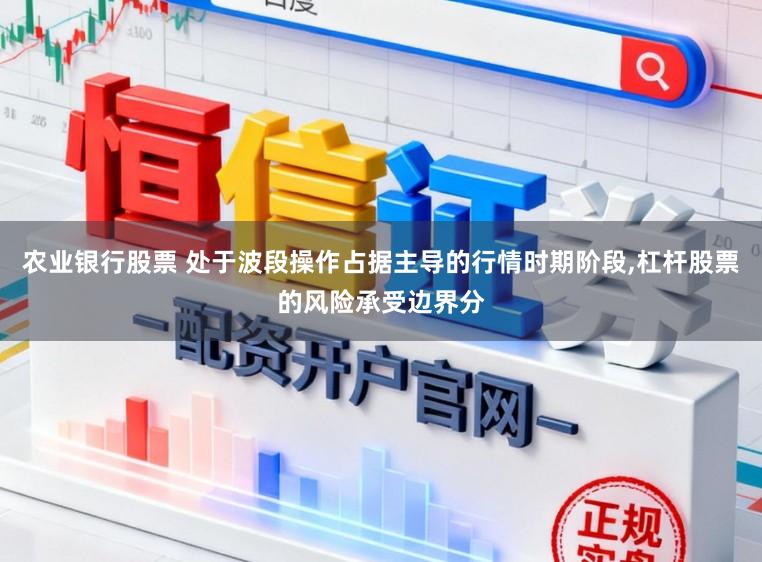 农业银行股票 处于波段操作占据主导的行情时期阶段,杠杆股票的风险承受边界分
