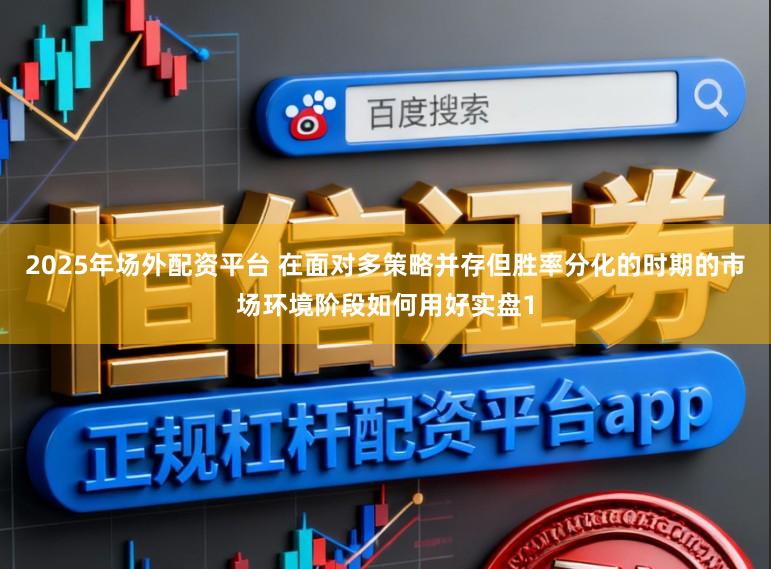 2025年场外配资平台 在面对多策略并存但胜率分化的时期的市场环境阶段如何用好实盘1