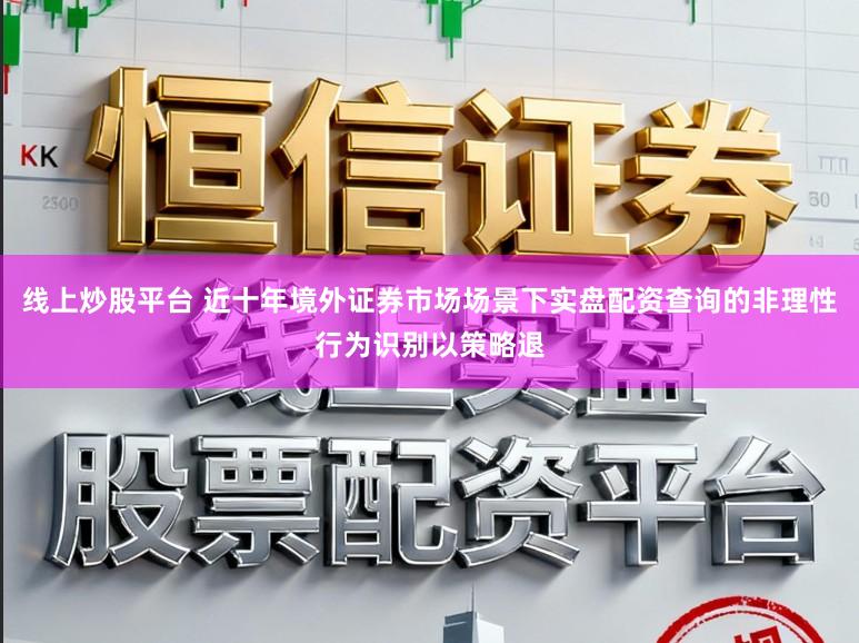 线上炒股平台 近十年境外证券市场场景下实盘配资查询的非理性行为识别以策略退