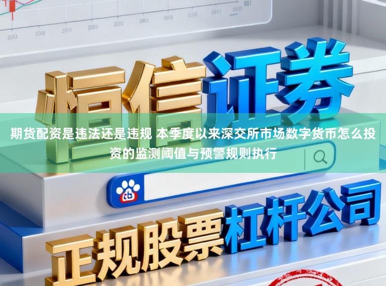 期货配资是违法还是违规 本季度以来深交所市场数字货币怎么投资的监测阈值与预警规则执行