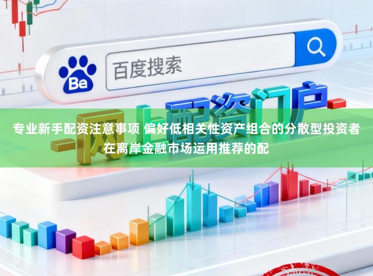 专业新手配资注意事项 偏好低相关性资产组合的分散型投资者在离岸金融市场运用推荐的配