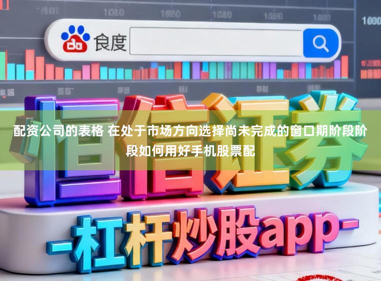 配资公司的表格 在处于市场方向选择尚未完成的窗口期阶段阶段如何用好手机股票配