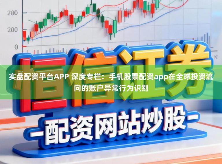 实盘配资平台APP 深度专栏：手机股票配资app在全球投资流向的账户异常行为识别