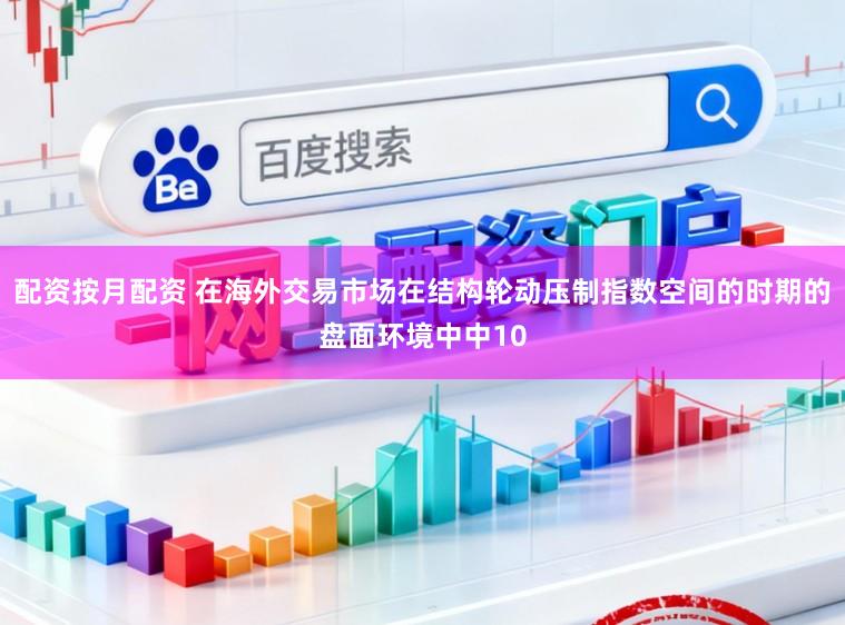 配资按月配资 在海外交易市场在结构轮动压制指数空间的时期的盘面环境中中10