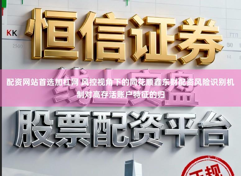 配资网站首选加杠网 风控视角下的同花顺鑫东财配资风险识别机制对高存活账户特征的归