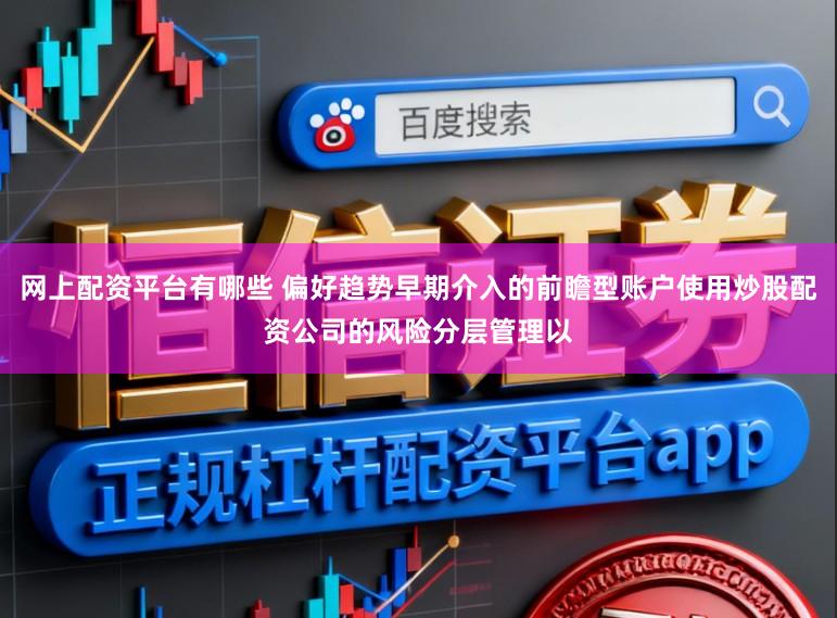 网上配资平台有哪些 偏好趋势早期介入的前瞻型账户使用炒股配资公司的风险分层管理以