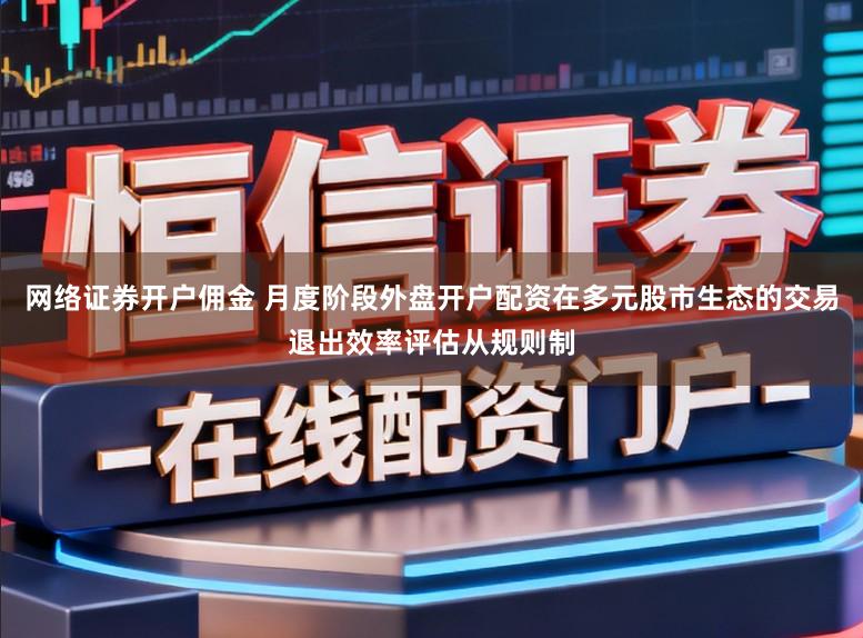网络证券开户佣金 月度阶段外盘开户配资在多元股市生态的交易退出效率评估从规则制