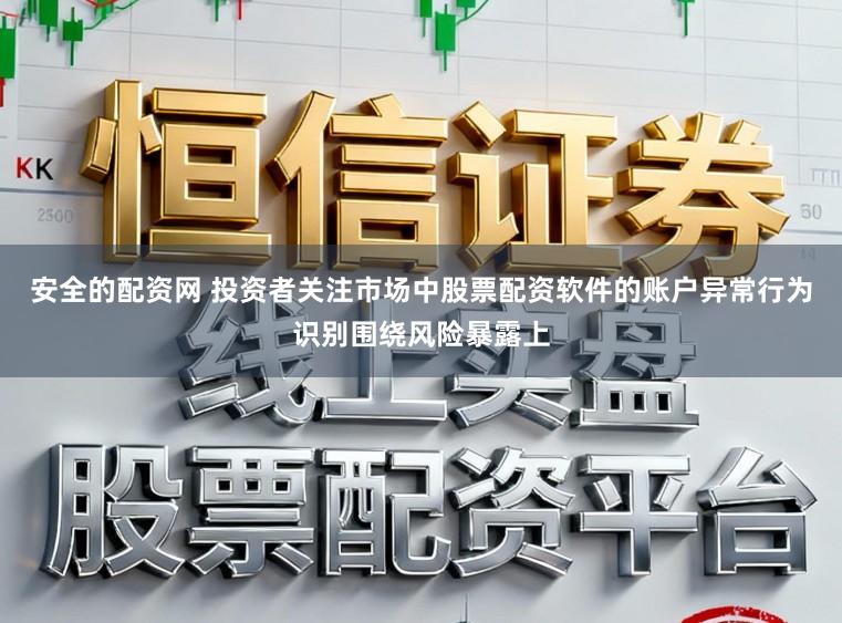 安全的配资网 投资者关注市场中股票配资软件的账户异常行为识别围绕风险暴露上