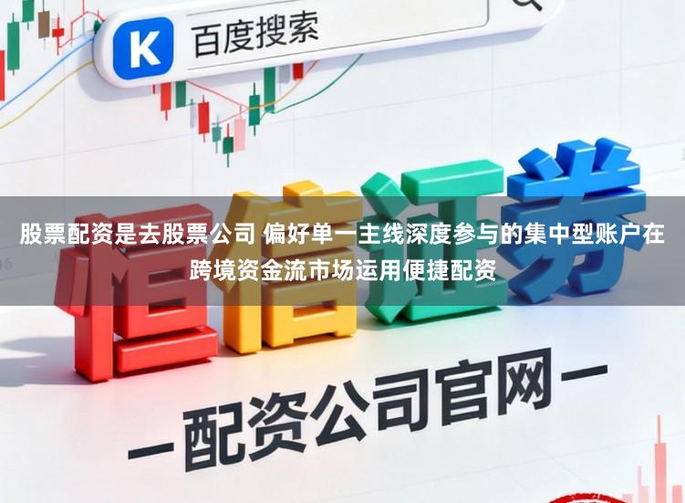 股票配资是去股票公司 偏好单一主线深度参与的集中型账户在跨境资金流市场运用便捷配资