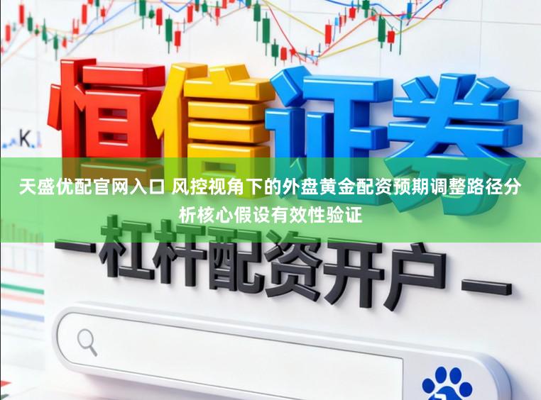 天盛优配官网入口 风控视角下的外盘黄金配资预期调整路径分析核心假设有效性验证