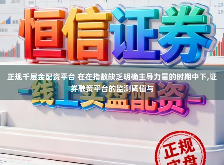 正规千层金配资平台 在在指数缺乏明确主导力量的时期中下,证券融资平台的监测阈值与