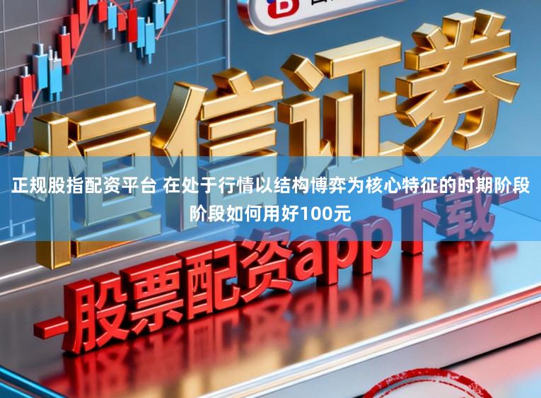 正规股指配资平台 在处于行情以结构博弈为核心特征的时期阶段阶段如何用好100元