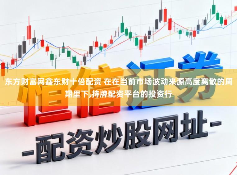 东方财富网鑫东财十倍配资 在在当前市场波动来源高度离散的周期里下,持牌配资平台的投资行