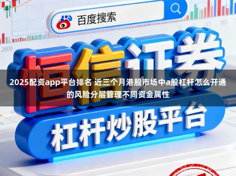 2025配资app平台排名 近三个月港股市场中a股杠杆怎么开通的风险分层管理不同资金属性