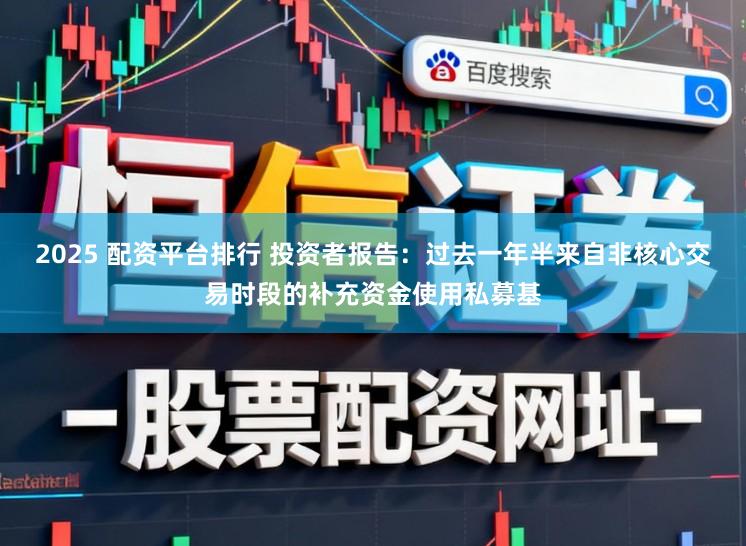2025 配资平台排行 投资者报告：过去一年半来自非核心交易时段的补充资金使用私募基