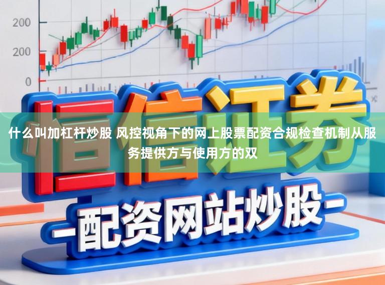 什么叫加杠杆炒股 风控视角下的网上股票配资合规检查机制从服务提供方与使用方的双