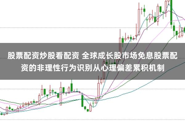 股票配资炒股看配资 全球成长股市场免息股票配资的非理性行为识别从心理偏差累积机制