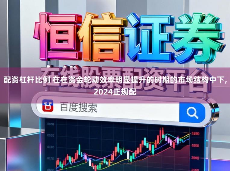 配资杠杆比例 在在资金轮动效率明显提升的时期的市场结构中下,2024正规配