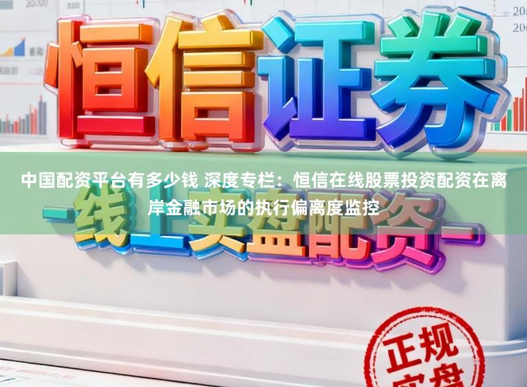 中国配资平台有多少钱 深度专栏：恒信在线股票投资配资在离岸金融市场的执行偏离度监控