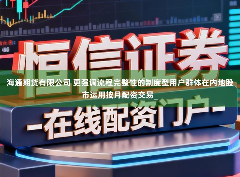 海通期货有限公司 更强调流程完整性的制度型用户群体在内地股市运用按月配资交易_