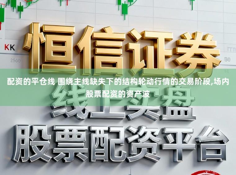 配资的平仓线 围绕主线缺失下的结构轮动行情的交易阶段,场内股票配资的资产波