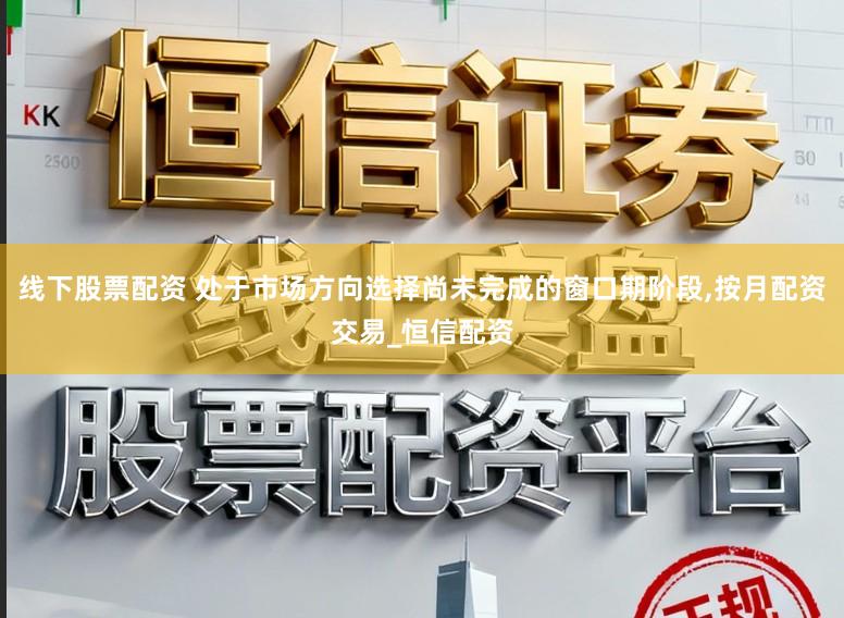 线下股票配资 处于市场方向选择尚未完成的窗口期阶段,按月配资交易_恒信配资