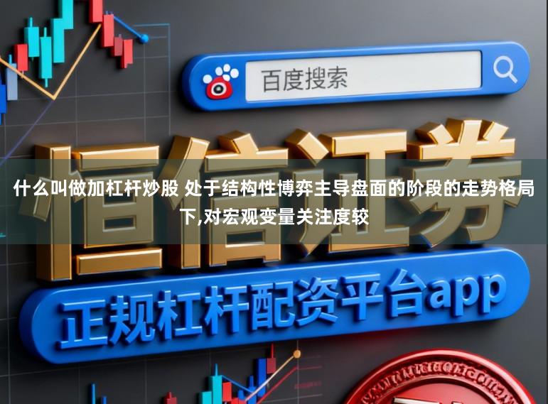 什么叫做加杠杆炒股 处于结构性博弈主导盘面的阶段的走势格局下,对宏观变量关注度较