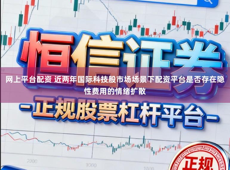 网上平台配资 近两年国际科技股市场场景下配资平台是否存在隐性费用的情绪扩散