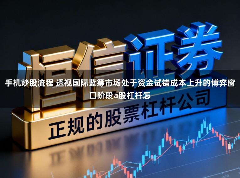 手机炒股流程 透视国际蓝筹市场处于资金试错成本上升的博弈窗口阶段a股杠杆怎