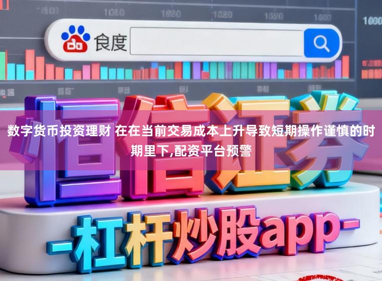 数字货币投资理财 在在当前交易成本上升导致短期操作谨慎的时期里下,配资平台预警