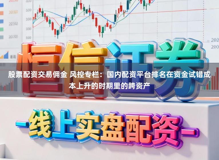 股票配资交易佣金 风控专栏：国内配资平台排名在资金试错成本上升的时期里的跨资产