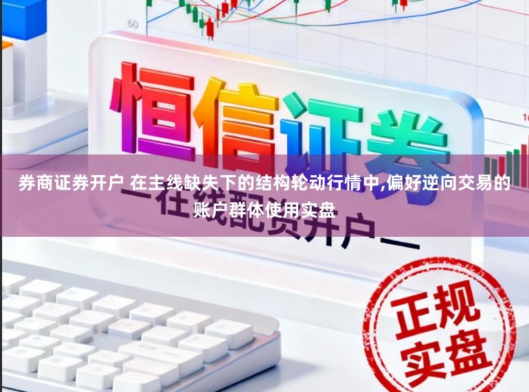 券商证券开户 在主线缺失下的结构轮动行情中,偏好逆向交易的账户群体使用实盘