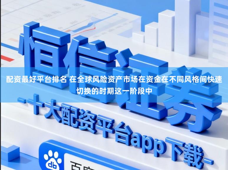 配资最好平台排名 在全球风险资产市场在资金在不同风格间快速切换的时期这一阶段中